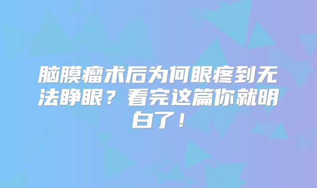 脑膜瘤术后为何眼疼到无法睁眼？看完这篇你就明白了！