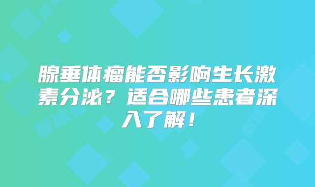腺垂体瘤能否影响生长激素分泌？适合哪些患者深入了解！