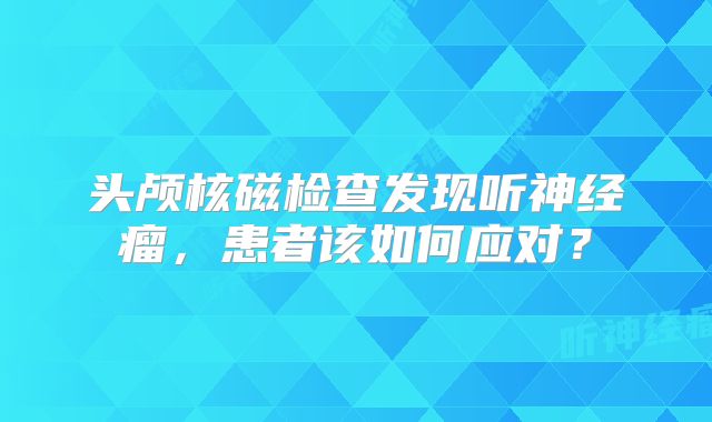 头颅核磁检查发现听神经瘤，患者该如何应对？