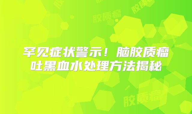 罕见症状警示！脑胶质瘤吐黑血水处理方法揭秘