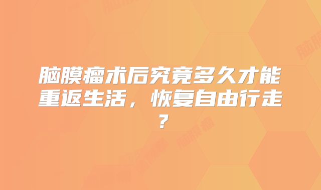 脑膜瘤术后究竟多久才能重返生活，恢复自由行走？