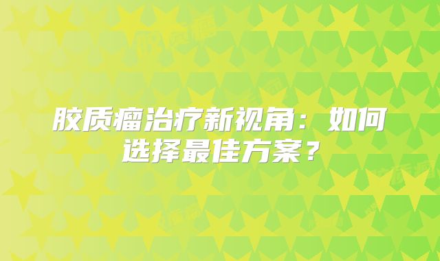 胶质瘤治疗新视角：如何选择最佳方案？