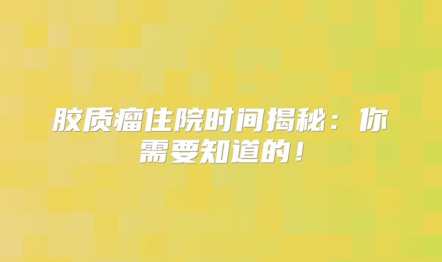 胶质瘤住院时间揭秘：你需要知道的！