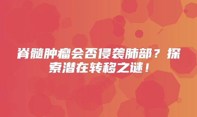 脊髓肿瘤会否侵袭肺部？探索潜在转移之谜！