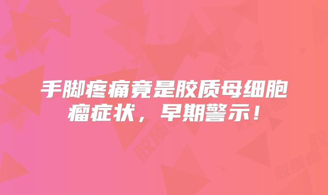 手脚疼痛竟是胶质母细胞瘤症状，早期警示！