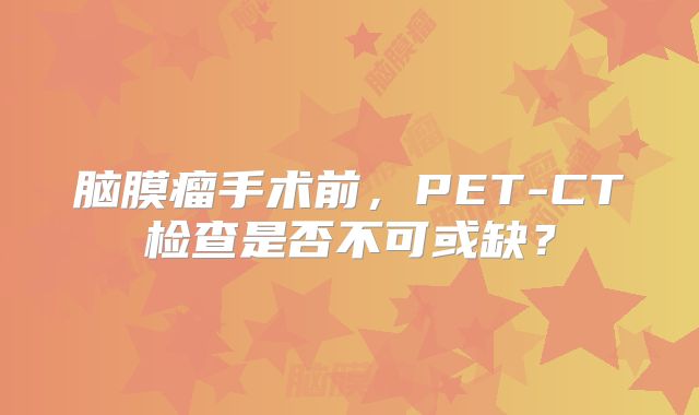 脑膜瘤手术前，PET-CT检查是否不可或缺？