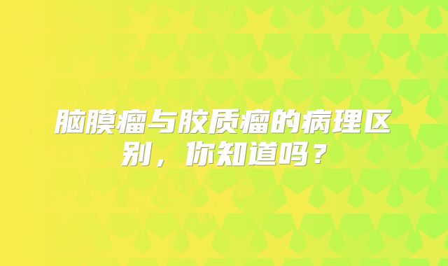 脑膜瘤与胶质瘤的病理区别，你知道吗？