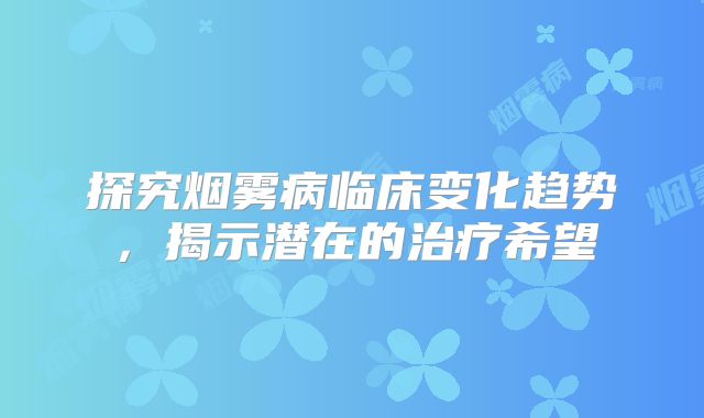 探究烟雾病临床变化趋势，揭示潜在的治疗希望