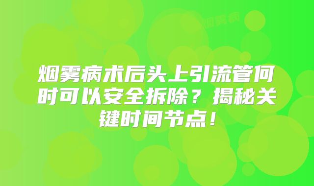 烟雾病术后头上引流管何时可以安全拆除？揭秘关键时间节点！