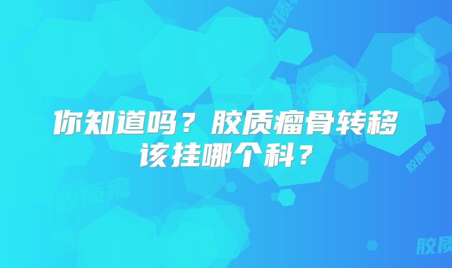 你知道吗？胶质瘤骨转移该挂哪个科？