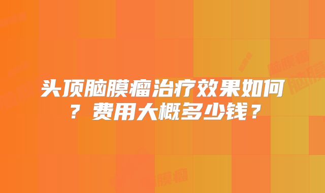 头顶脑膜瘤治疗效果如何？费用大概多少钱？