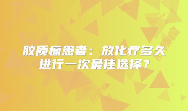 胶质瘤患者：放化疗多久进行一次最佳选择？