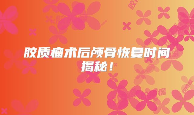 胶质瘤术后颅骨恢复时间揭秘！