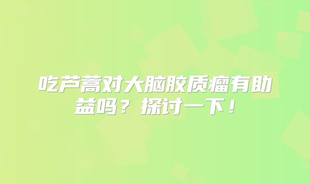 吃芦蒿对大脑胶质瘤有助益吗？探讨一下！