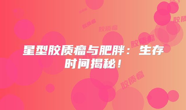 星型胶质瘤与肥胖：生存时间揭秘！