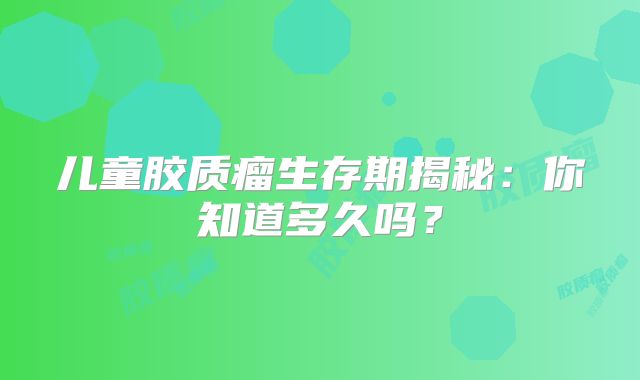 儿童胶质瘤生存期揭秘：你知道多久吗？