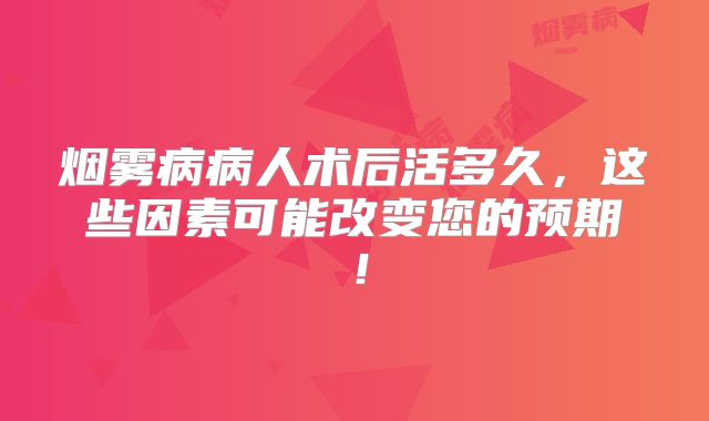 烟雾病病人术后活多久，这些因素可能改变您的预期！