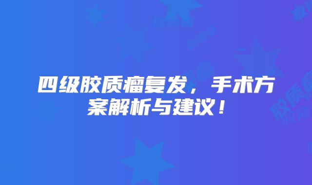 四级胶质瘤复发，手术方案解析与建议！