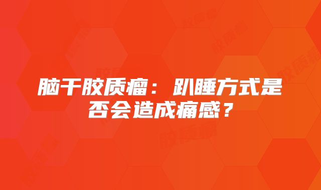 脑干胶质瘤：趴睡方式是否会造成痛感？