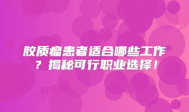 胶质瘤患者适合哪些工作？揭秘可行职业选择！