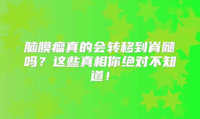 脑膜瘤真的会转移到脊髓吗？这些真相你绝对不知道！