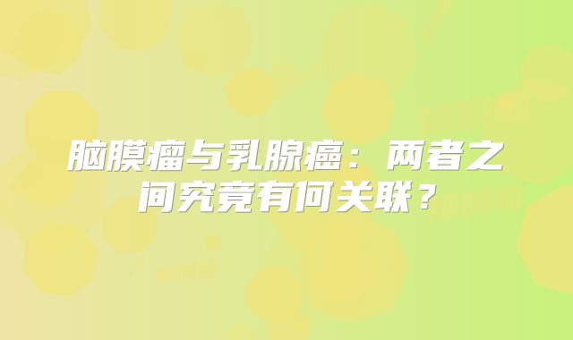 脑膜瘤与乳腺癌：两者之间究竟有何关联？
