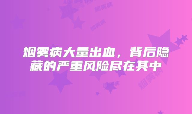烟雾病大量出血，背后隐藏的严重风险尽在其中