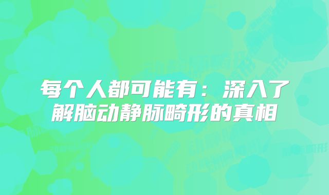 每个人都可能有：深入了解脑动静脉畸形的真相