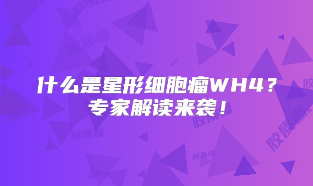 什么是星形细胞瘤WH4？专家解读来袭！