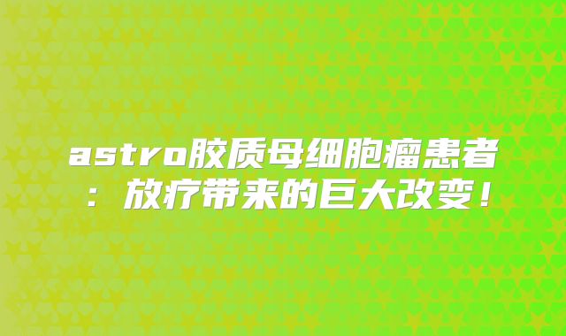 astro胶质母细胞瘤患者：放疗带来的巨大改变！