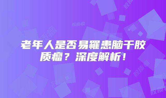 老年人是否易罹患脑干胶质瘤？深度解析！