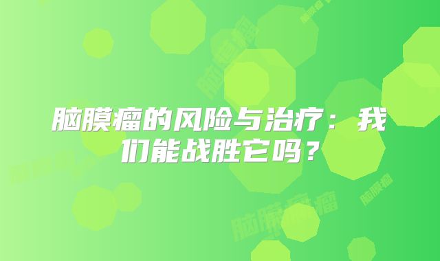脑膜瘤的风险与治疗：我们能战胜它吗？