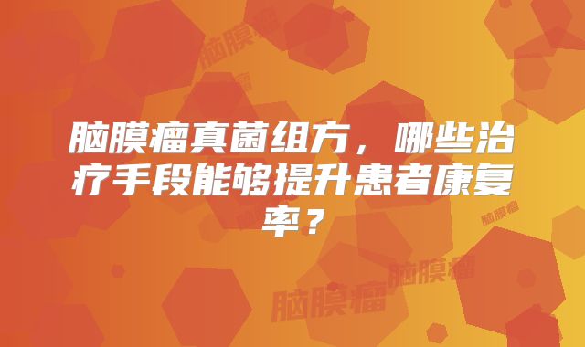 脑膜瘤真菌组方，哪些治疗手段能够提升患者康复率？