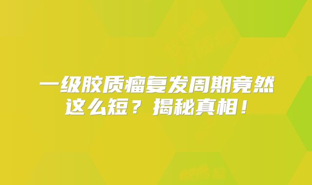 一级胶质瘤复发周期竟然这么短？揭秘真相！