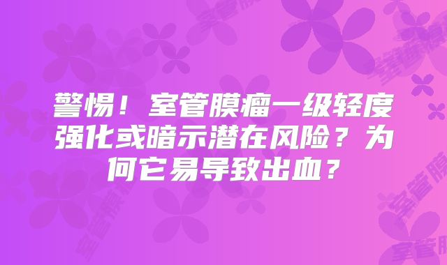 警惕！室管膜瘤一级轻度强化或暗示潜在风险？为何它易导致出血？