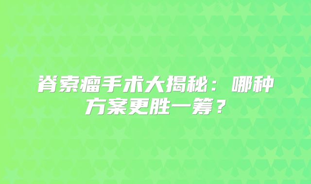 脊索瘤手术大揭秘：哪种方案更胜一筹？