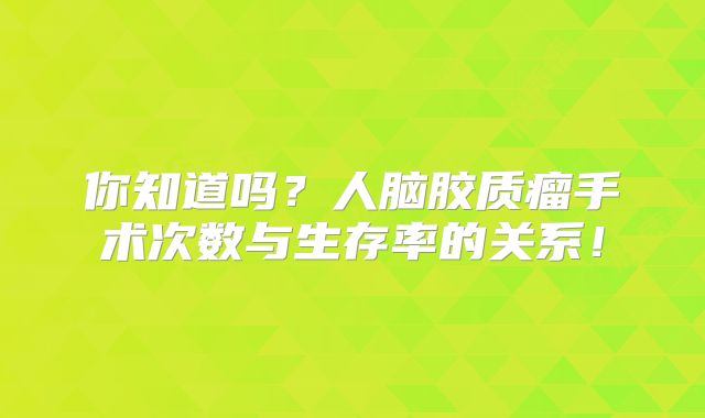 你知道吗？人脑胶质瘤手术次数与生存率的关系！