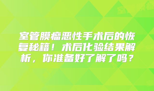 室管膜瘤恶性手术后的恢复秘籍！术后化验结果解析，你准备好了解了吗？