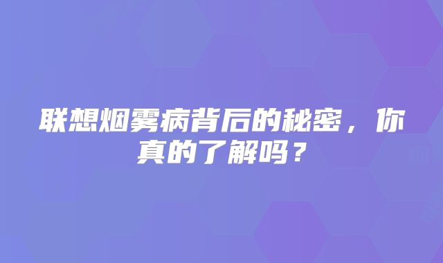 联想烟雾病背后的秘密，你真的了解吗？