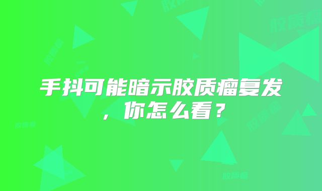 手抖可能暗示胶质瘤复发，你怎么看？