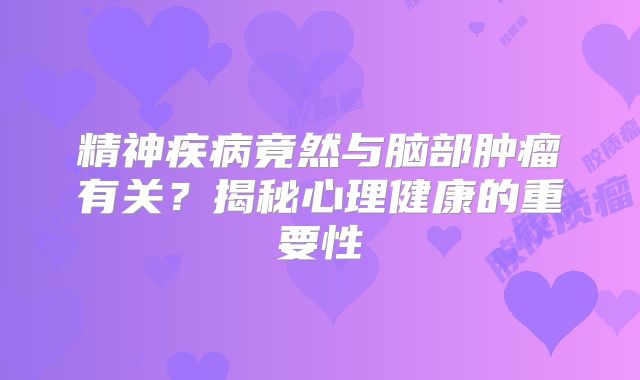 精神疾病竟然与脑部肿瘤有关？揭秘心理健康的重要性
