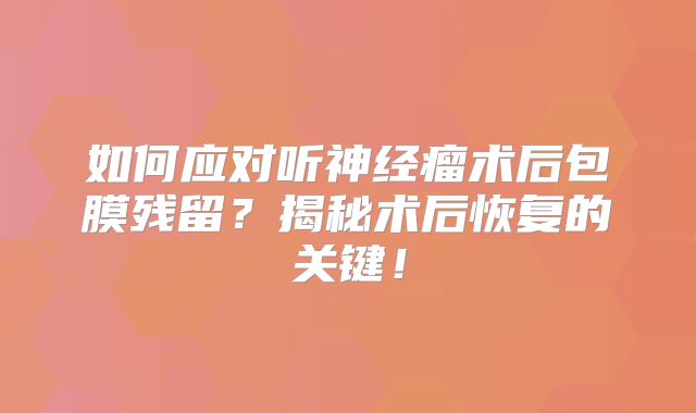 如何应对听神经瘤术后包膜残留？揭秘术后恢复的关键！