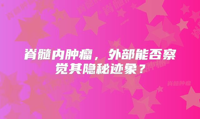 脊髓内肿瘤，外部能否察觉其隐秘迹象？