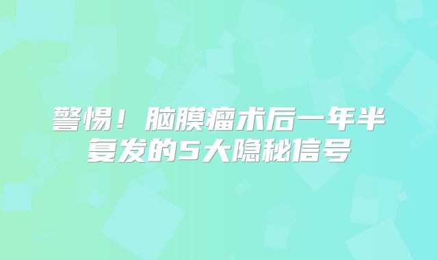 警惕！脑膜瘤术后一年半复发的5大隐秘信号