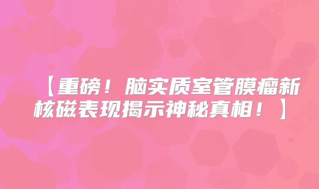 【重磅！脑实质室管膜瘤新核磁表现揭示神秘真相！】