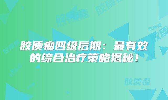 胶质瘤四级后期：最有效的综合治疗策略揭秘！
