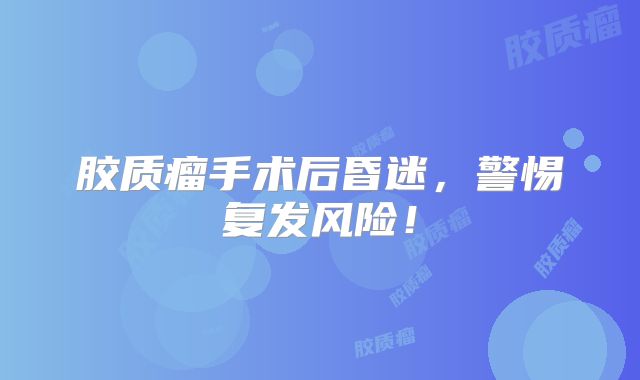 胶质瘤手术后昏迷，警惕复发风险！