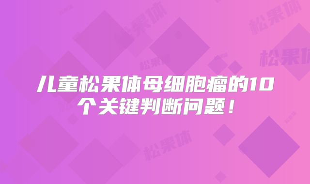 儿童松果体母细胞瘤的10个关键判断问题！