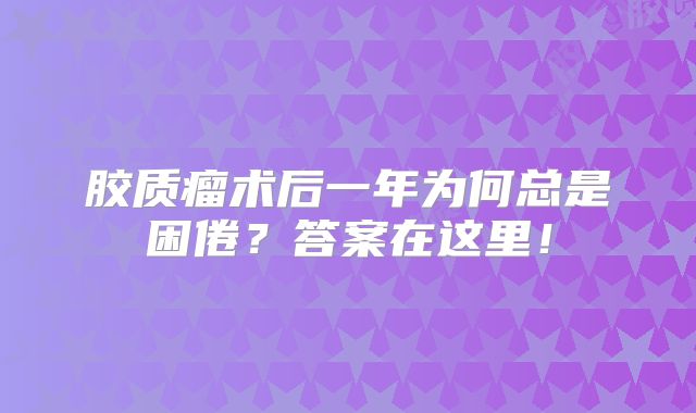 胶质瘤术后一年为何总是困倦？答案在这里！