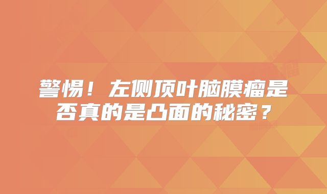 警惕！左侧顶叶脑膜瘤是否真的是凸面的秘密？